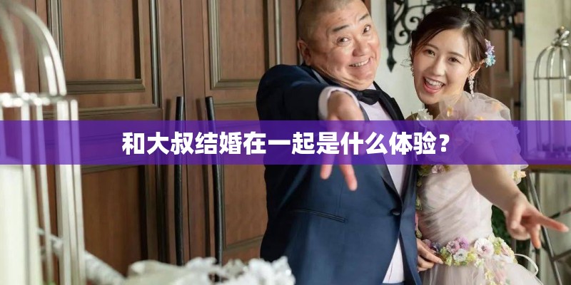 和大叔结婚在一起是什么体验？
