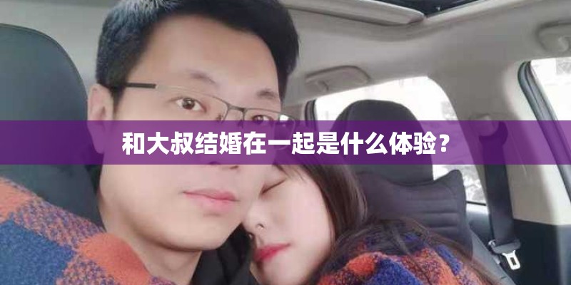 和大叔结婚在一起是什么体验？