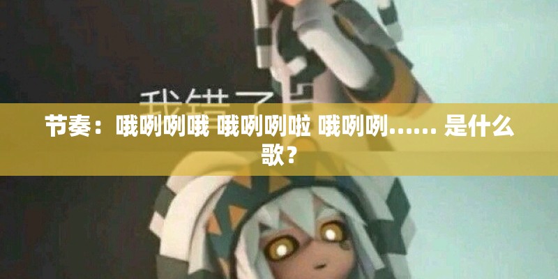 节奏：哦咧咧哦 哦咧咧啦 哦咧咧…… 是什么歌？
