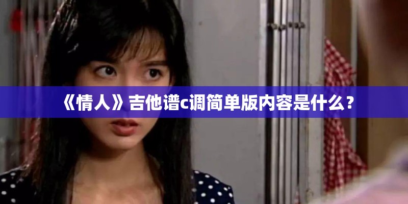 《情人》吉他谱c调简单版内容是什么？