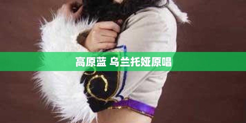 高原蓝 乌兰托娅原唱