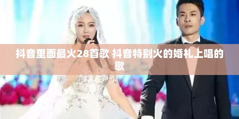 抖音里面最火28首歌 抖音特别火的婚礼上唱的歌