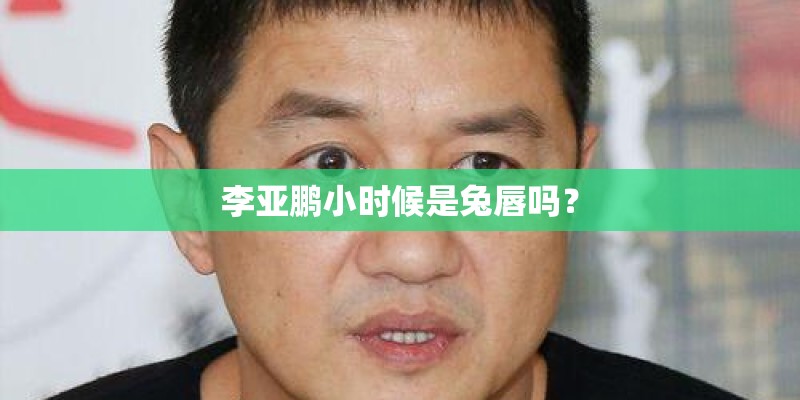 李亚鹏小时候是兔唇吗？