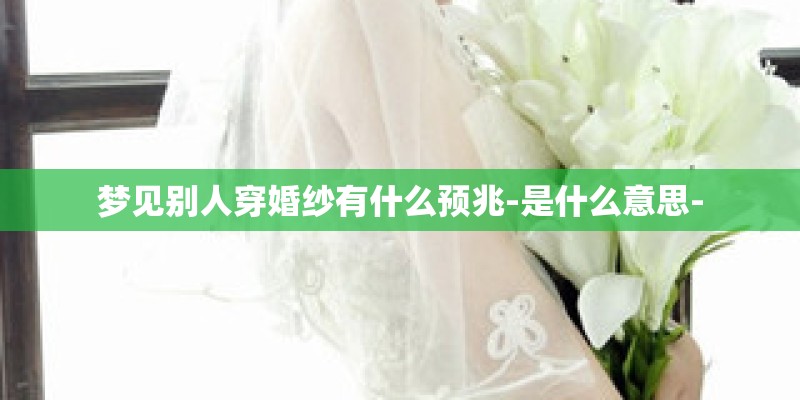 梦见别人穿婚纱有什么预兆-是什么意思- 梦见别人穿婚纱有什么预兆-是什么意思-