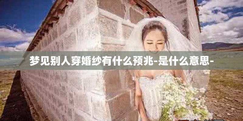 梦见别人穿婚纱有什么预兆-是什么意思- 梦见别人穿婚纱有什么预兆-是什么意思-