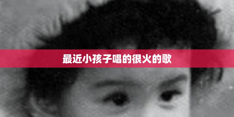 最近小孩子唱的很火的歌