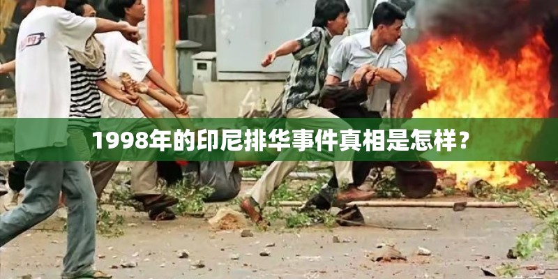 1998年的印尼排华事件真相是怎样? 1998年的印尼排华事件真相是怎样?