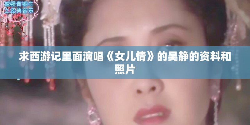 求西游记里面演唱《女儿情》的吴静的资料和照片