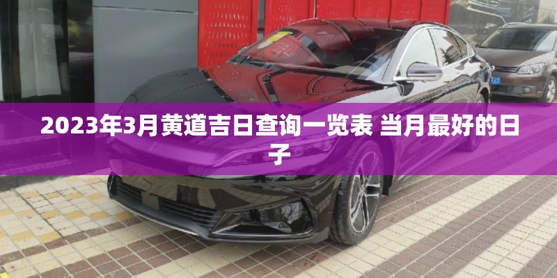 2023年3月黄道吉日查询一览表 当月最好的日子