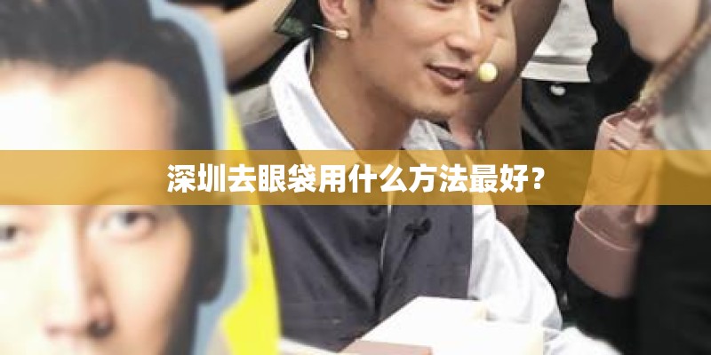 深圳去眼袋用什么方法最好？