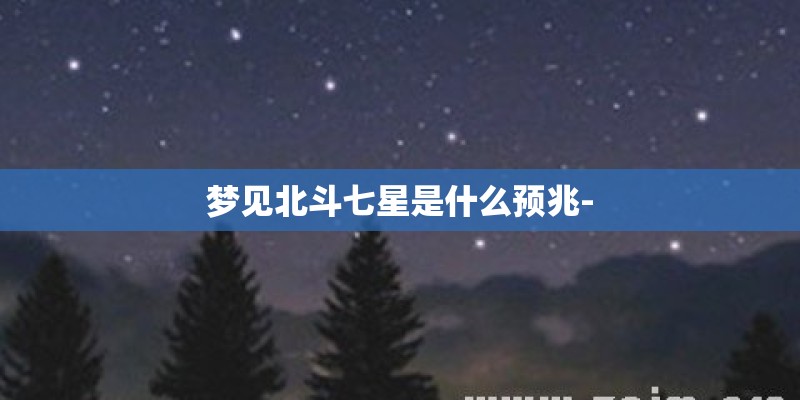 梦见北斗七星是什么预兆- 梦见北斗七星是什么预兆-