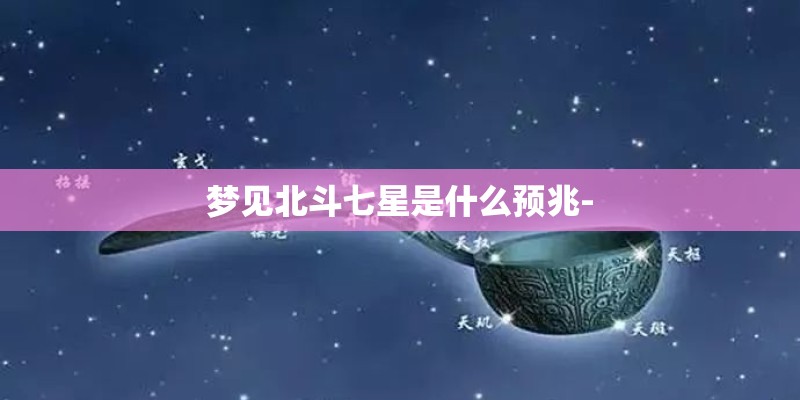梦见北斗七星是什么预兆- 梦见北斗七星是什么预兆-