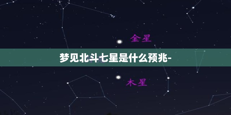梦见北斗七星是什么预兆- 梦见北斗七星是什么预兆-