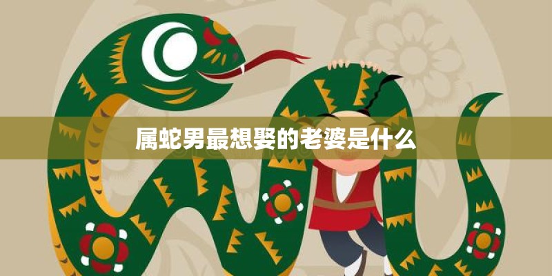 属蛇男最想娶的老婆是什么