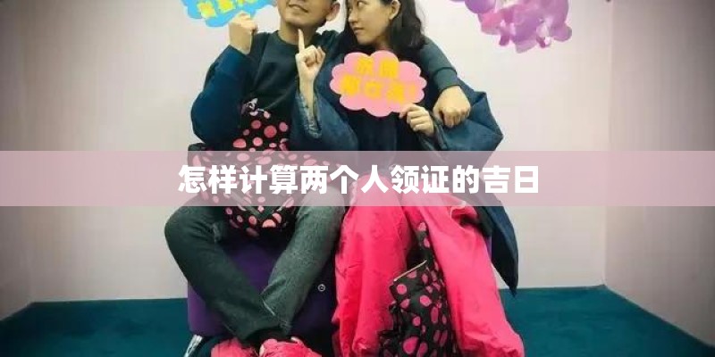 怎样计算两个人领证的吉日