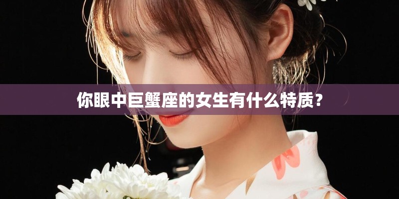 你眼中巨蟹座的女生有什么特质? 你眼中巨蟹座的女生有什么特质?