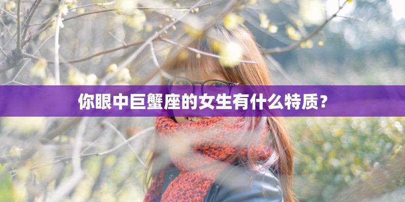 你眼中巨蟹座的女生有什么特质? 你眼中巨蟹座的女生有什么特质?