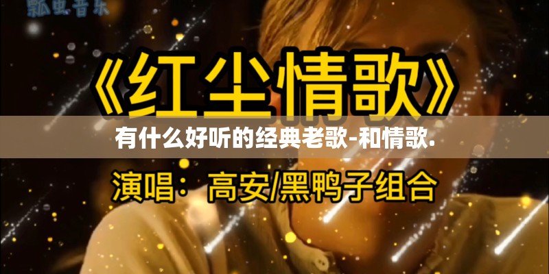 有什么好听的经典老歌-和情歌. 有什么好听的经典老歌-和情歌.