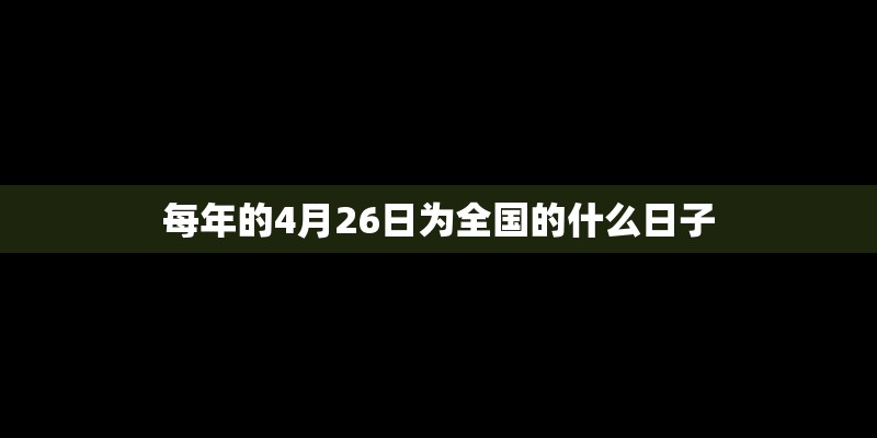 每年的4月26日为全国的什么日子